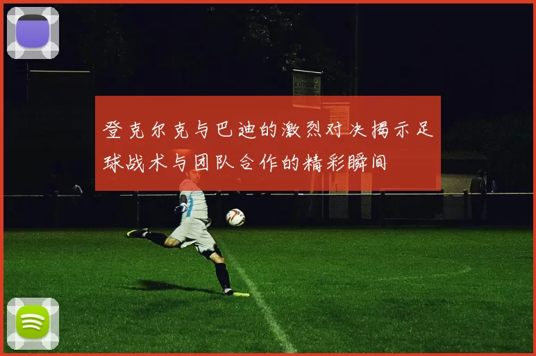 登克尔克与巴迪的激烈对决揭示足球战术与团队合作的精彩瞬间