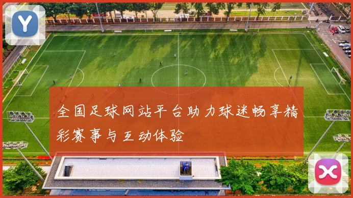 全国足球网站平台助力球迷畅享精彩赛事与互动体验