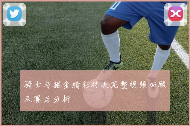 骑士与掘金精彩对决完整视频回顾及赛后分析