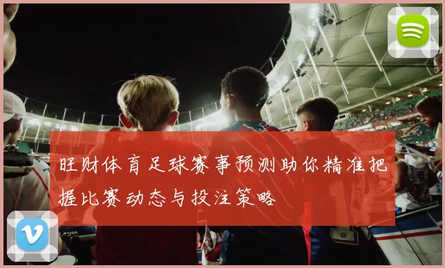旺财体育足球赛事预测助你精准把握比赛动态与投注策略