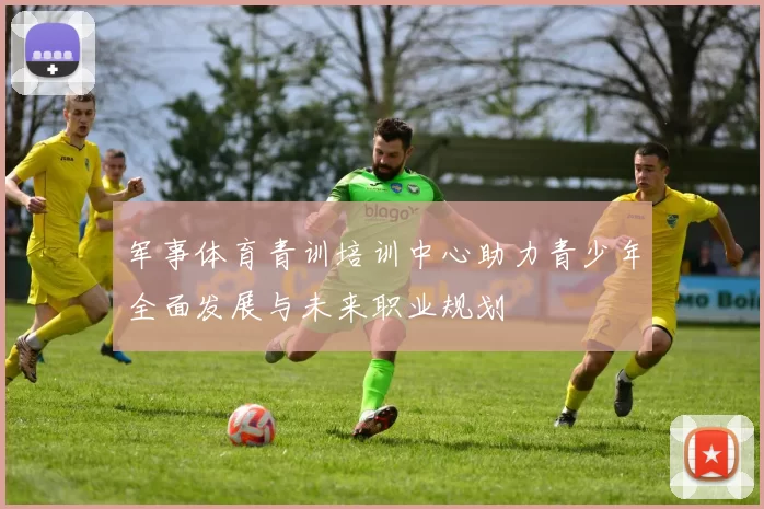 军事体育青训培训中心助力青少年全面发展与未来职业规划