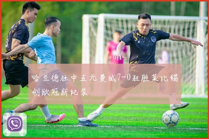 哈兰德独中五元曼城7-0狂胜莱比锡创欧冠新纪录