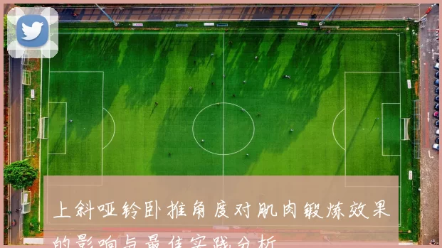 上斜哑铃卧推角度对肌肉锻炼效果的影响与最佳实践分析