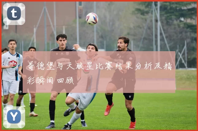 哥德堡与天狼星比赛结果分析及精彩瞬间回顾