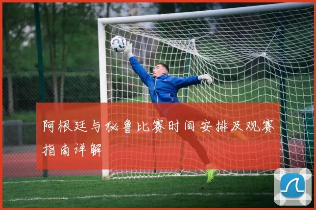 阿根廷与秘鲁比赛时间安排及观赛指南详解