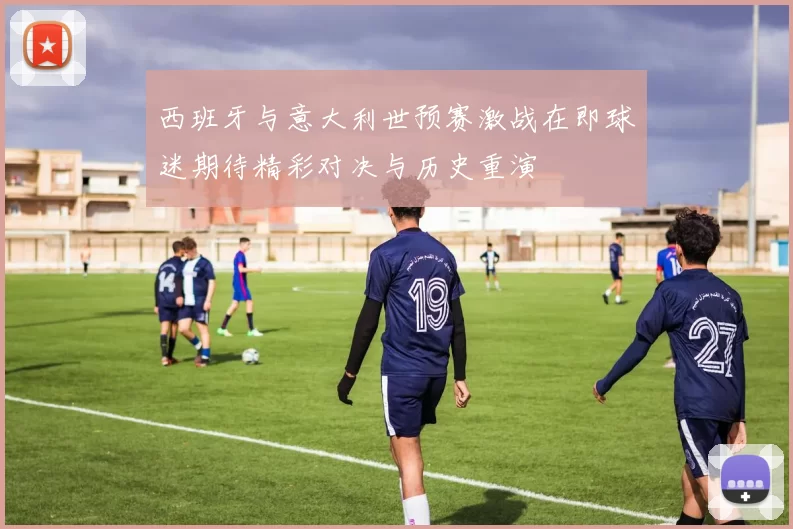 西班牙与意大利世预赛激战在即球迷期待精彩对决与历史重演