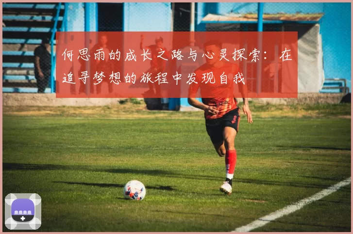 何思雨的成长之路与心灵探索：在追寻梦想的旅程中发现自我