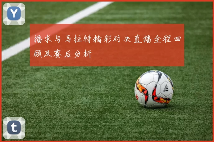 播求与马拉特精彩对决直播全程回顾及赛后分析
