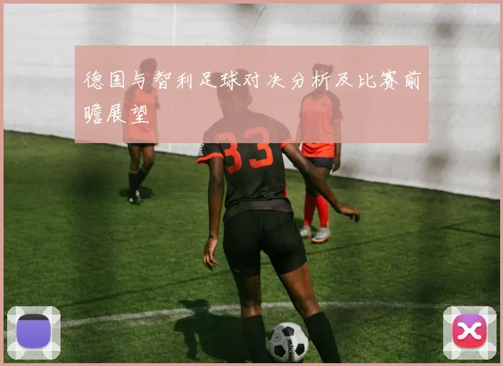 德国与智利足球对决分析及比赛前瞻展望