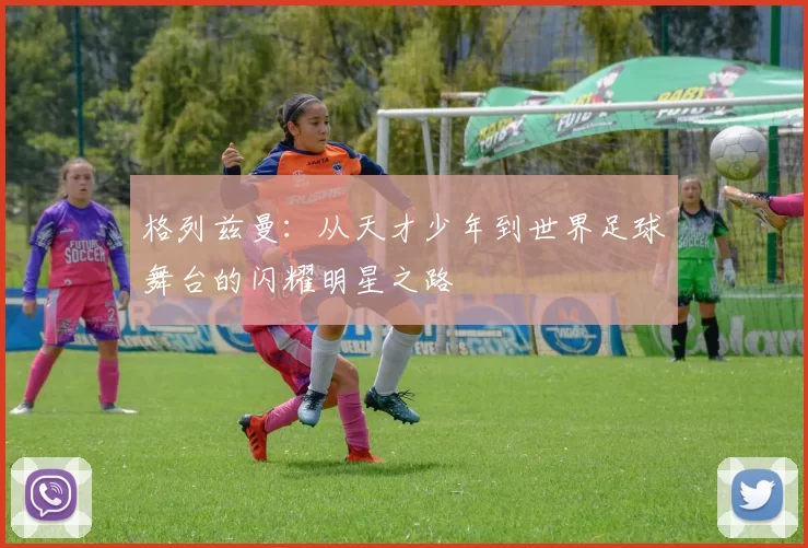 格列兹曼：从天才少年到世界足球舞台的闪耀明星之路
