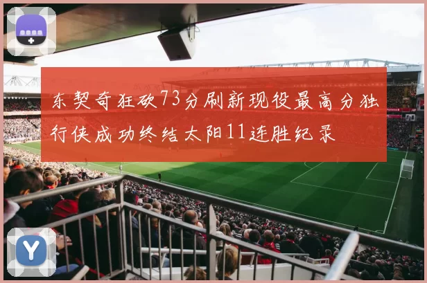 东契奇狂砍73分刷新现役最高分独行侠成功终结太阳11连胜纪录